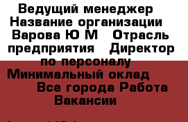Ведущий менеджер › Название организации ­ Варова Ю.М › Отрасль предприятия ­ Директор по персоналу › Минимальный оклад ­ 39 000 - Все города Работа » Вакансии   